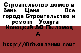 Строительство домов и бань  › Цена ­ 10 000 - Все города Строительство и ремонт » Услуги   . Ненецкий АО,Пылемец д.